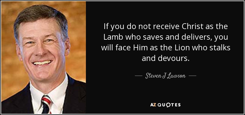 If you do not receive Christ as the Lamb who saves and delivers, you will face Him as the Lion who stalks and devours. - Steven J Lawson