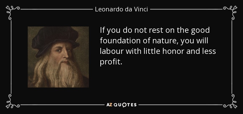 If you do not rest on the good foundation of nature, you will labour with little honor and less profit. - Leonardo da Vinci