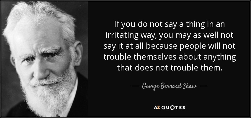 If you do not say a thing in an irritating way, you may as well not say it at all because people will not trouble themselves about anything that does not trouble them. - George Bernard Shaw