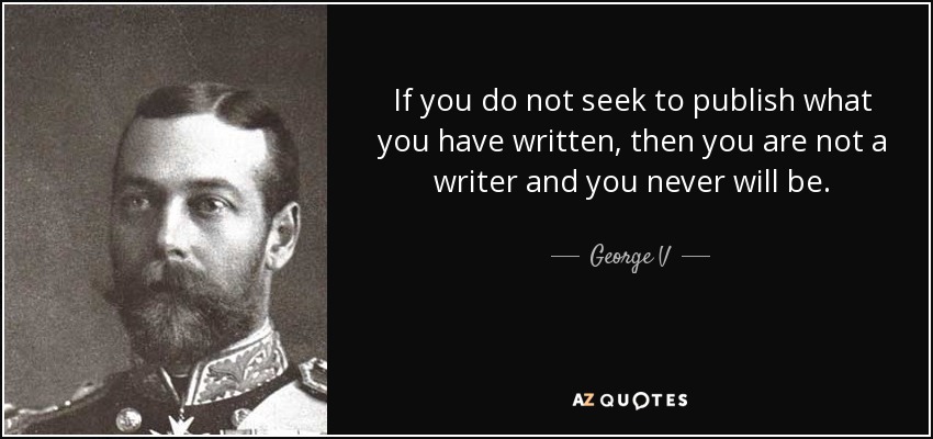 If you do not seek to publish what you have written, then you are not a writer and you never will be. - George V