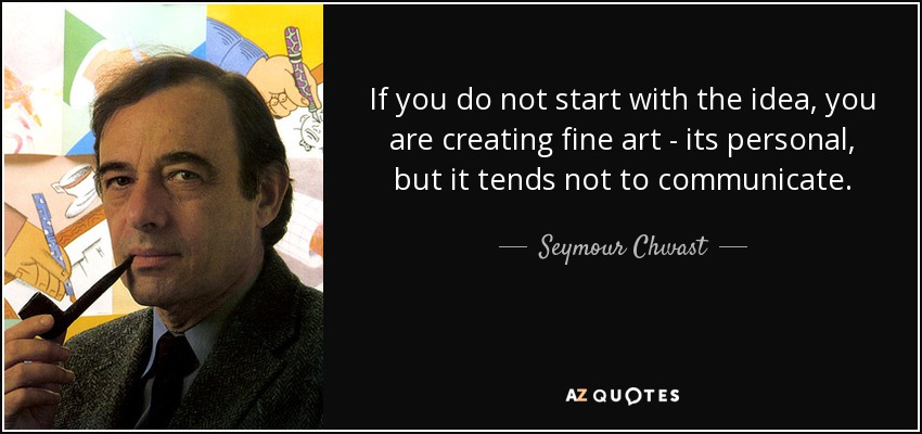 If you do not start with the idea, you are creating fine art - its personal, but it tends not to communicate. - Seymour Chwast