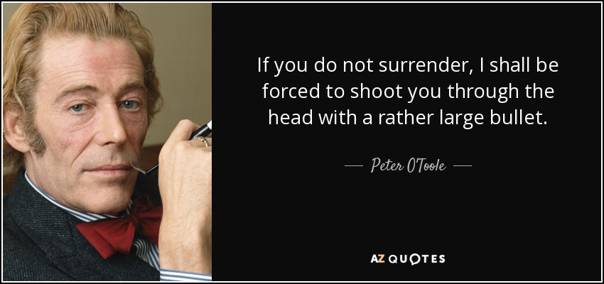 If you do not surrender, I shall be forced to shoot you through the head with a rather large bullet. - Peter O'Toole