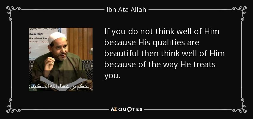 If you do not think well of Him because His qualities are beautiful then think well of Him because of the way He treats you. - Ibn Ata Allah