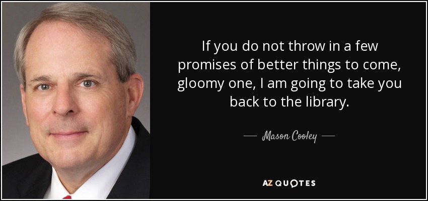 If you do not throw in a few promises of better things to come, gloomy one, I am going to take you back to the library. - Mason Cooley