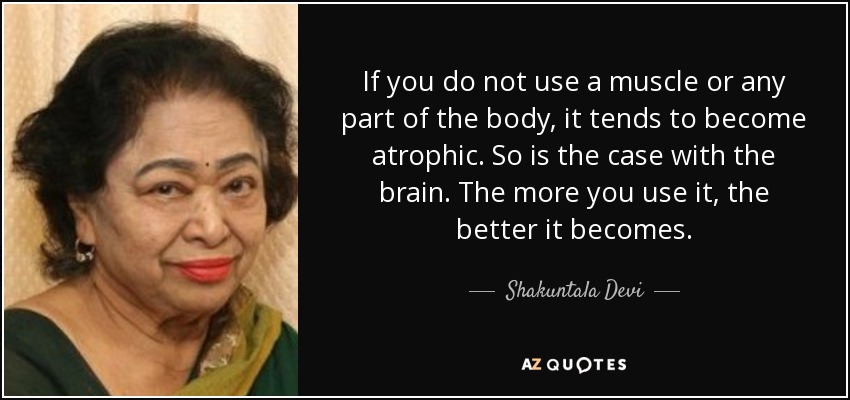 If you do not use a muscle or any part of the body, it tends to become atrophic. So is the case with the brain. The more you use it, the better it becomes. - Shakuntala Devi
