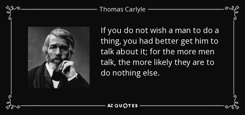 If you do not wish a man to do a thing, you had better get him to talk about it; for the more men talk, the more likely they are to do nothing else. - Thomas Carlyle