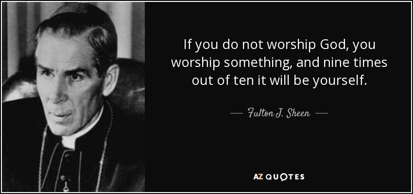 If you do not worship God, you worship something, and nine times out of ten it will be yourself. - Fulton J. Sheen