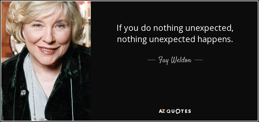 If you do nothing unexpected, nothing unexpected happens. - Fay Weldon