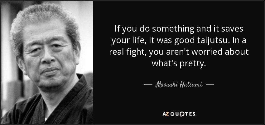 If you do something and it saves your life, it was good taijutsu. In a real fight, you aren't worried about what's pretty. - Masaaki Hatsumi