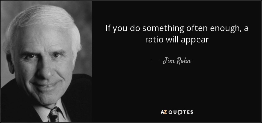 If you do something often enough, a ratio will appear - Jim Rohn