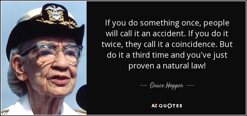 If you do something once, people will call it an accident. If you do it twice, they call it a coincidence. But do it a third time and you've just proven a natural law! - Grace Hopper