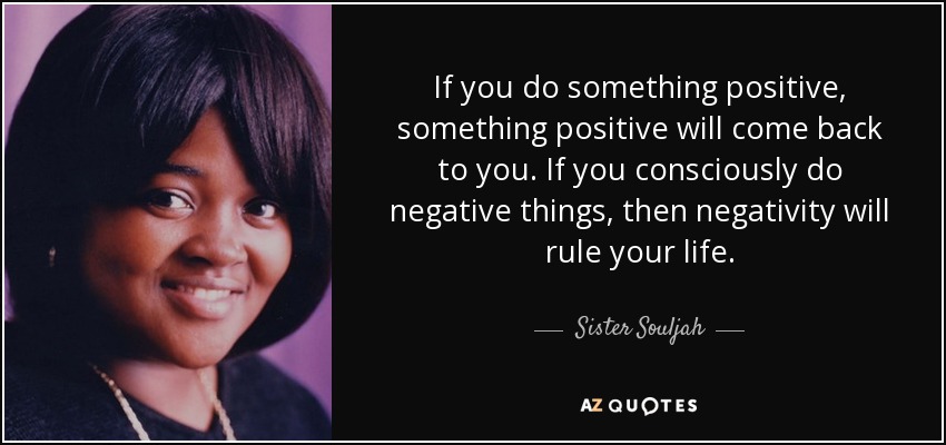 If you do something positive, something positive will come back to you. If you consciously do negative things, then negativity will rule your life. - Sister Souljah