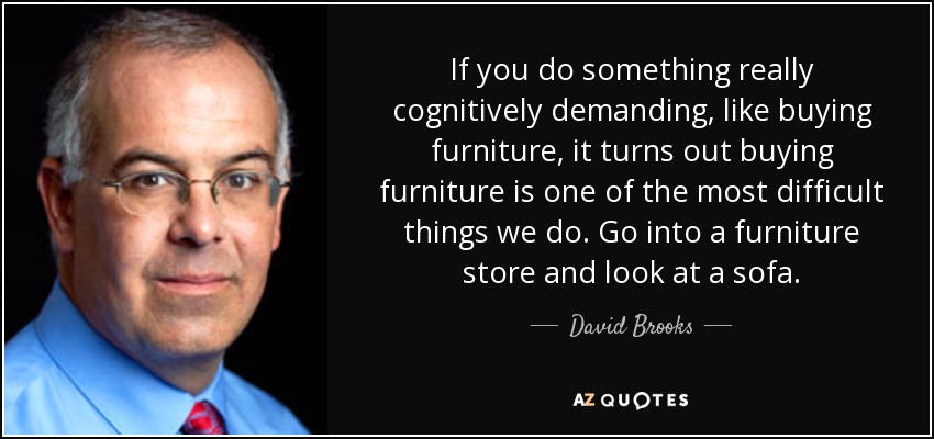 If you do something really cognitively demanding, like buying furniture, it turns out buying furniture is one of the most difficult things we do. Go into a furniture store and look at a sofa. - David Brooks
