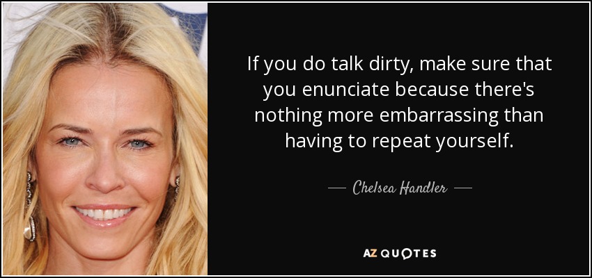 If you do talk dirty, make sure that you enunciate because there's nothing more embarrassing than having to repeat yourself. - Chelsea Handler