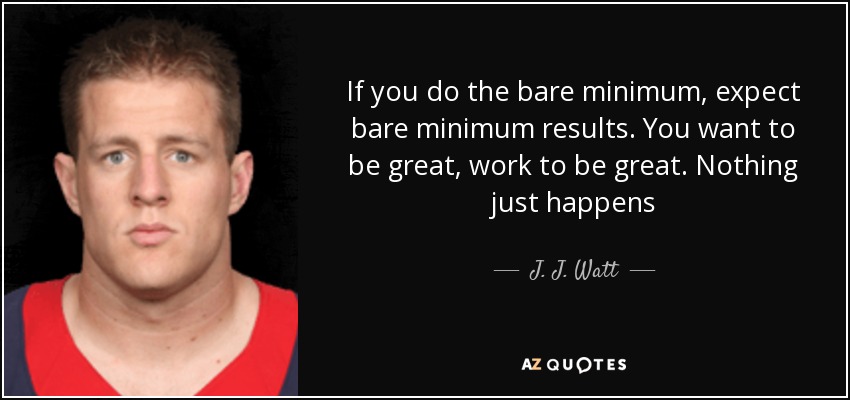 If you do the bare minimum, expect bare minimum results. You want to be great, work to be great. Nothing just happens - J. J. Watt