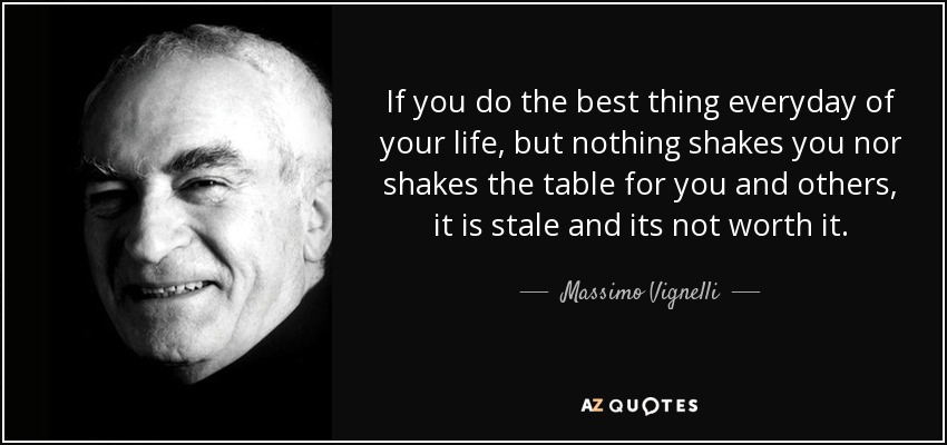 If you do the best thing everyday of your life, but nothing shakes you nor shakes the table for you and others, it is stale and its not worth it. - Massimo Vignelli