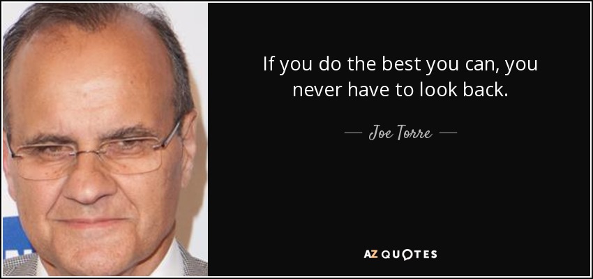 If you do the best you can, you never have to look back. - Joe Torre