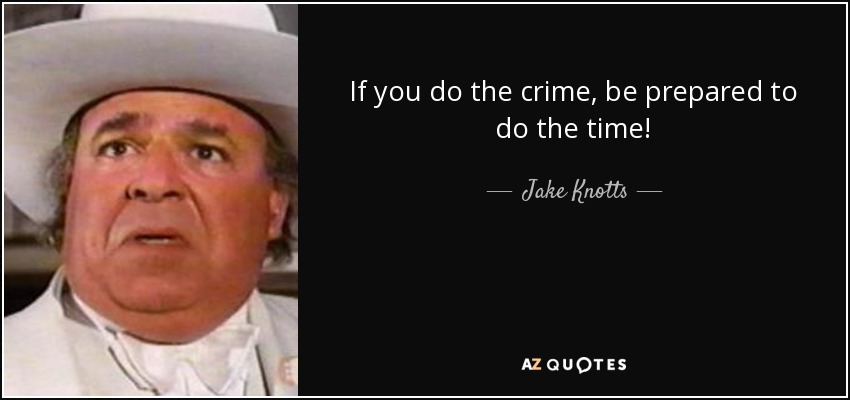 If you do the crime, be prepared to do the time! - Jake Knotts