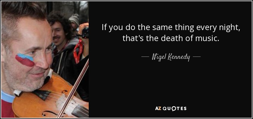 If you do the same thing every night, that's the death of music. - Nigel Kennedy