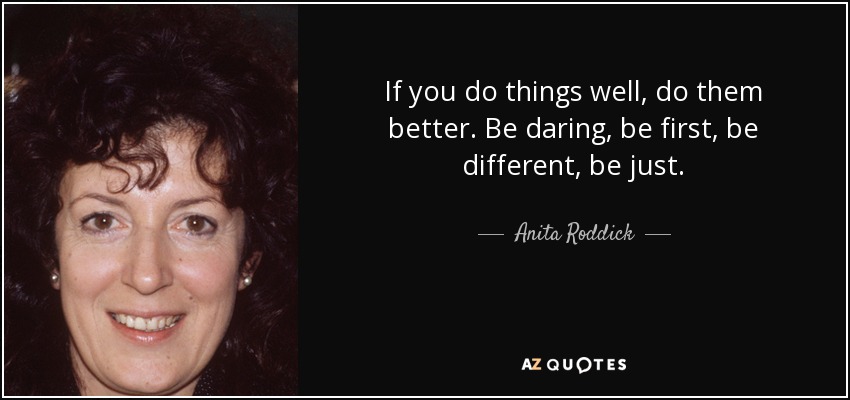 If you do things well, do them better. Be daring, be first, be different, be just. - Anita Roddick