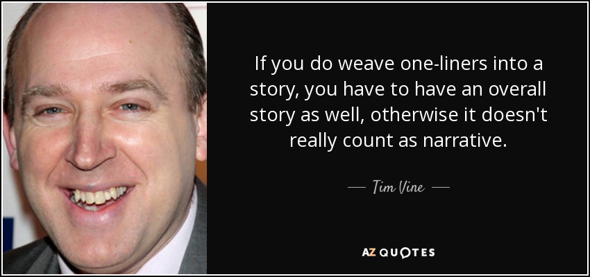 If you do weave one-liners into a story, you have to have an overall story as well, otherwise it doesn't really count as narrative. - Tim Vine