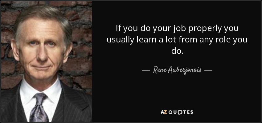 If you do your job properly you usually learn a lot from any role you do. - Rene Auberjonois