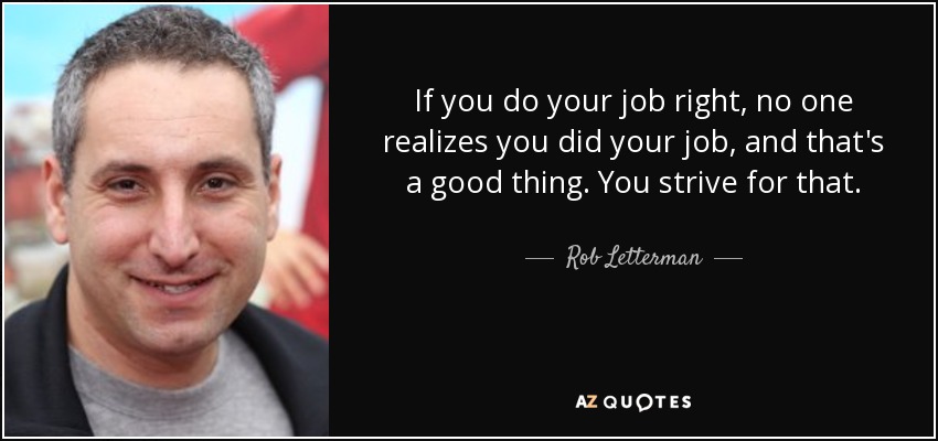 If you do your job right, no one realizes you did your job, and that's a good thing. You strive for that. - Rob Letterman