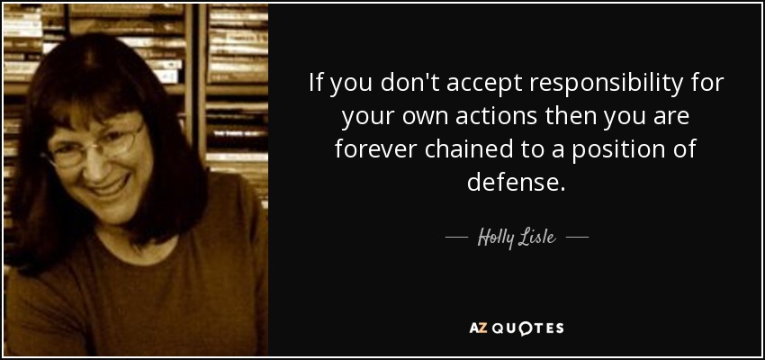 If you don't accept responsibility for your own actions then you are forever chained to a position of defense. - Holly Lisle