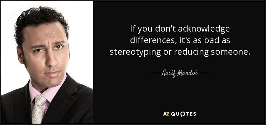 If you don't acknowledge differences, it's as bad as stereotyping or reducing someone. - Aasif Mandvi