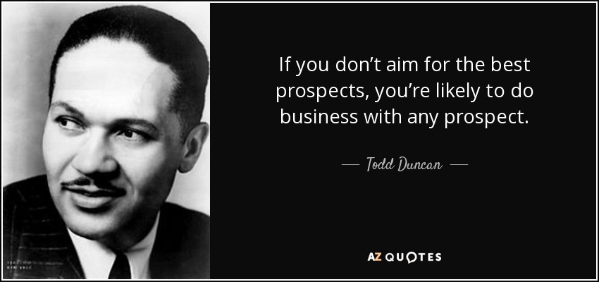 If you don’t aim for the best prospects, you’re likely to do business with any prospect. - Todd Duncan