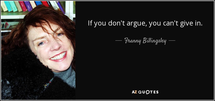 If you don't argue, you can't give in. - Franny Billingsley