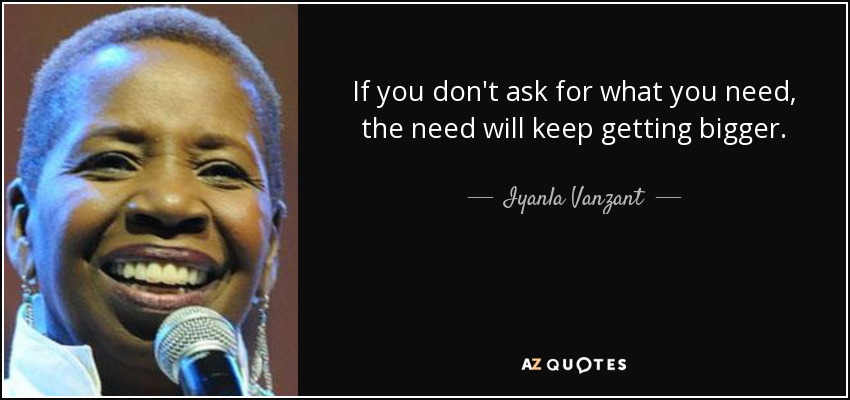 If you don't ask for what you need, the need will keep getting bigger. - Iyanla Vanzant