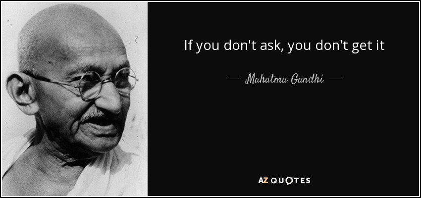 If you don't ask, you don't get it - Mahatma Gandhi