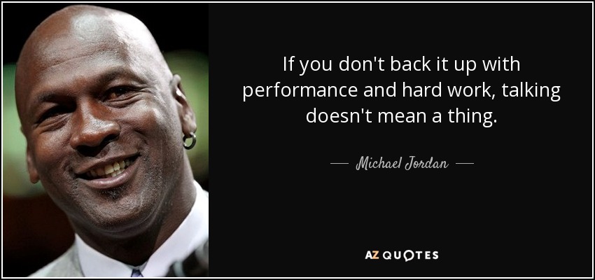If you don't back it up with performance and hard work, talking doesn't mean a thing. - Michael Jordan