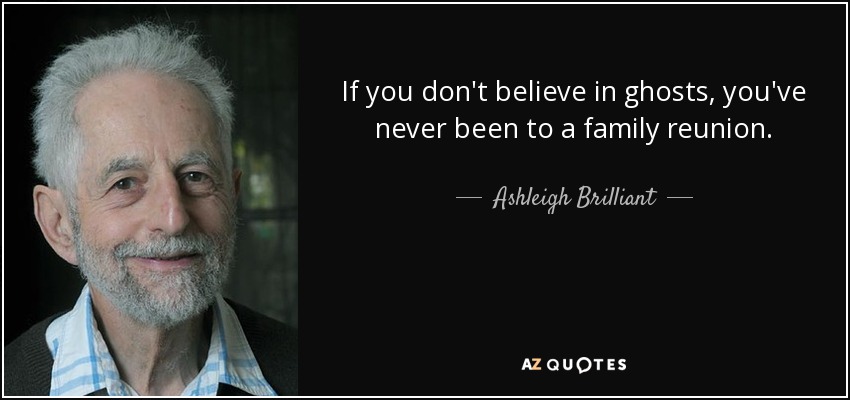 If you don't believe in ghosts, you've never been to a family reunion. - Ashleigh Brilliant