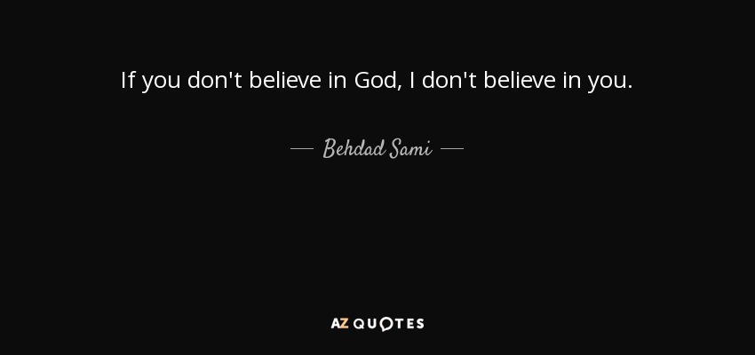 If you don't believe in God, I don't believe in you. - Behdad Sami
