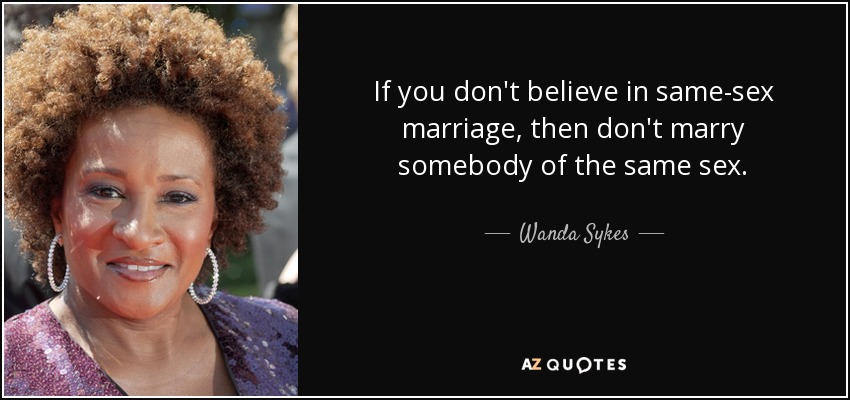 If you don't believe in same-sex marriage, then don't marry somebody of the same sex. - Wanda Sykes