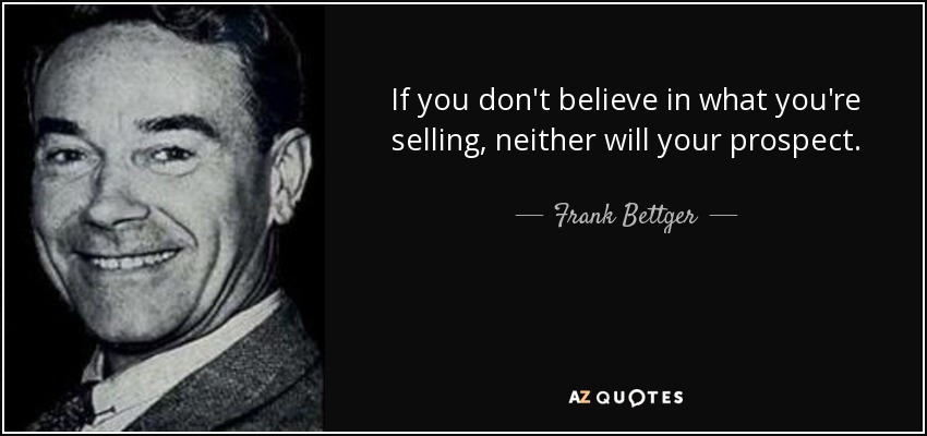 If you don't believe in what you're selling, neither will your prospect. - Frank Bettger