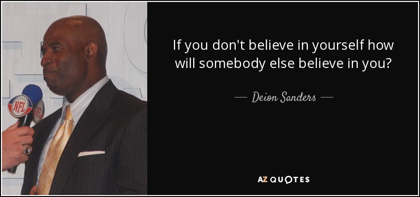 If you don't believe in yourself how will somebody else believe in you? - Deion Sanders
