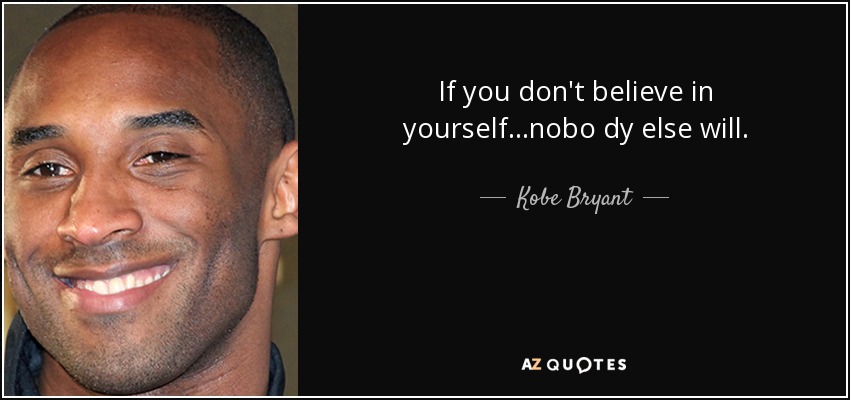 If you don't believe in yourself...nobo dy else will. - Kobe Bryant