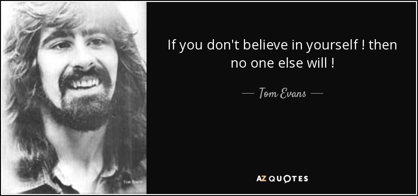 If you don't believe in yourself ! then no one else will ! - Tom Evans
