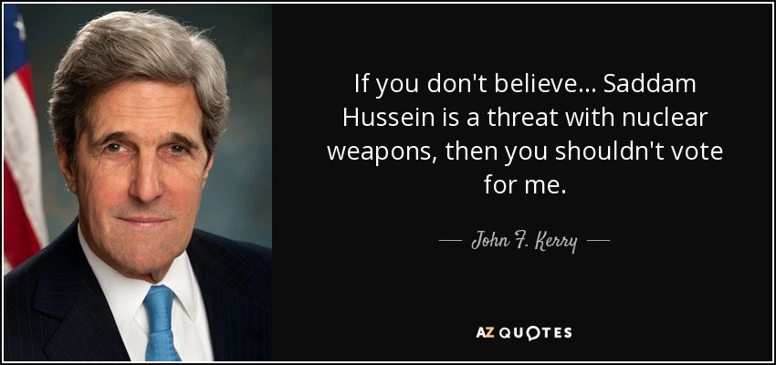 If you don't believe ... Saddam Hussein is a threat with nuclear weapons, then you shouldn't vote for me. - John F. Kerry