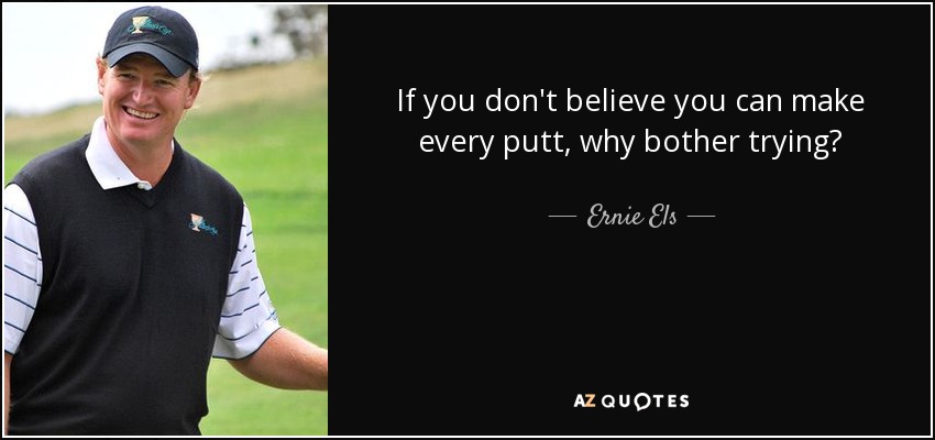 If you don't believe you can make every putt, why bother trying? - Ernie Els