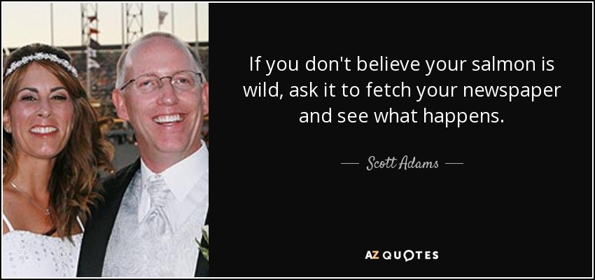 If you don't believe your salmon is wild, ask it to fetch your newspaper and see what happens. - Scott Adams