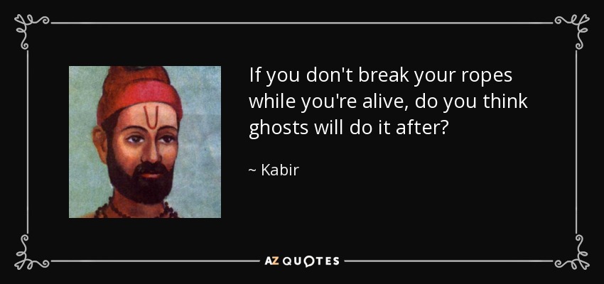 If you don't break your ropes while you're alive, do you think ghosts will do it after? - Kabir