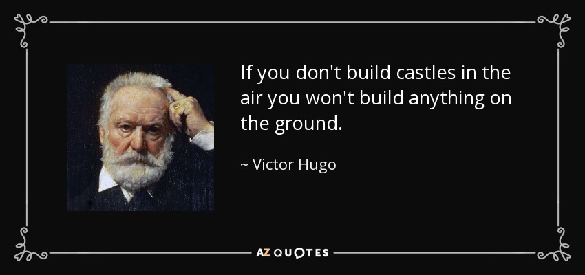 If you don't build castles in the air you won't build anything on the ground. - Victor Hugo