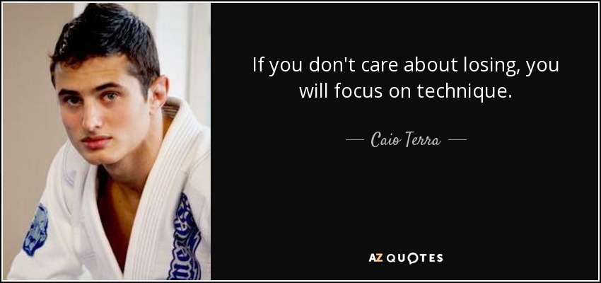 If you don't care about losing, you will focus on technique. - Caio Terra