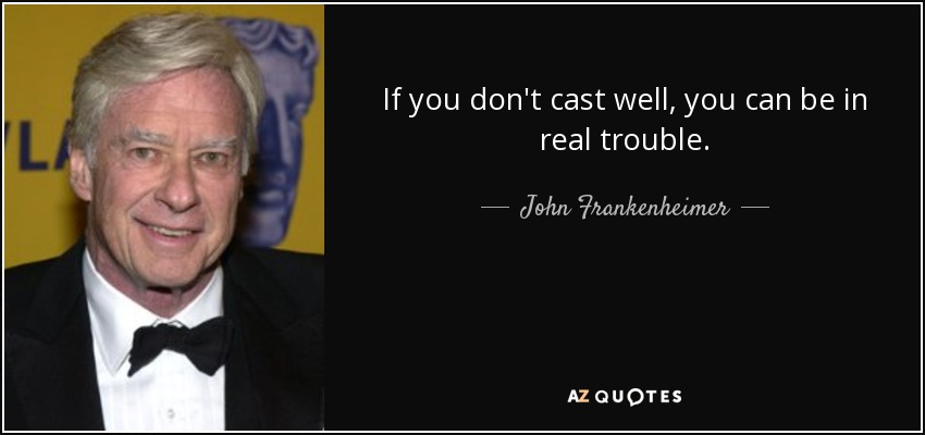 If you don't cast well, you can be in real trouble. - John Frankenheimer
