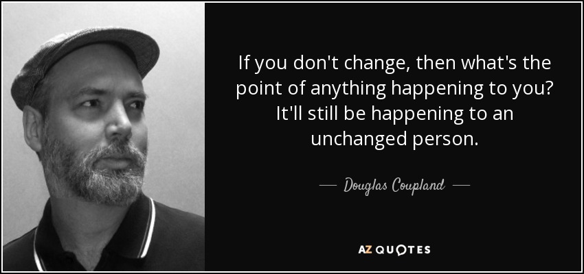 If you don't change, then what's the point of anything happening to you? It'll still be happening to an unchanged person. - Douglas Coupland