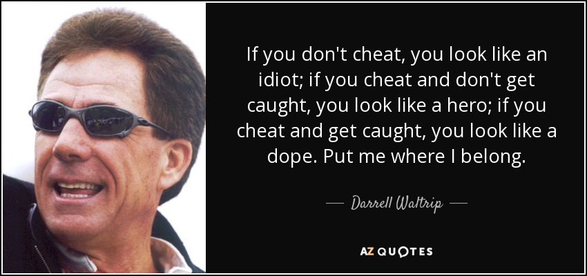If you don't cheat, you look like an idiot; if you cheat and don't get caught, you look like a hero; if you cheat and get caught, you look like a dope. Put me where I belong. - Darrell Waltrip